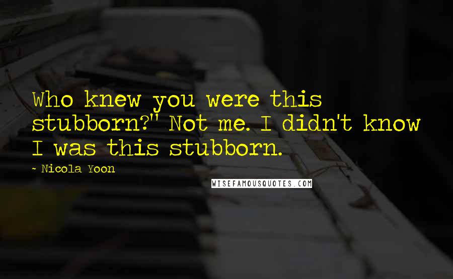 Nicola Yoon Quotes: Who knew you were this stubborn?" Not me. I didn't know I was this stubborn.