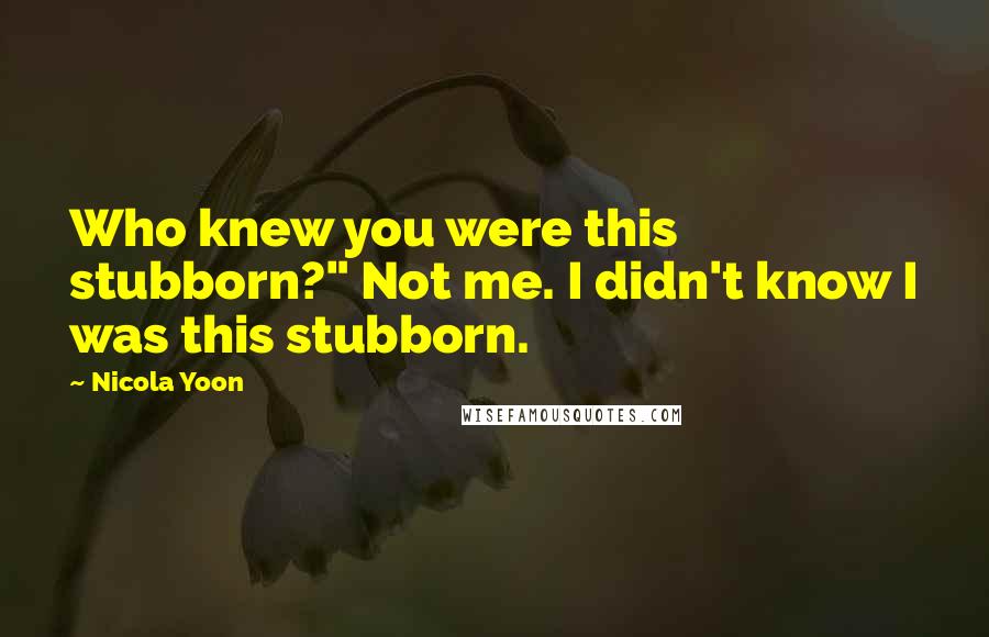 Nicola Yoon Quotes: Who knew you were this stubborn?" Not me. I didn't know I was this stubborn.