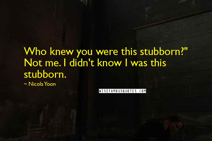 Nicola Yoon Quotes: Who knew you were this stubborn?" Not me. I didn't know I was this stubborn.