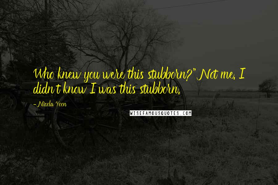 Nicola Yoon Quotes: Who knew you were this stubborn?" Not me. I didn't know I was this stubborn.