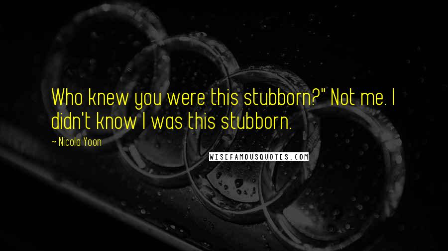 Nicola Yoon Quotes: Who knew you were this stubborn?" Not me. I didn't know I was this stubborn.