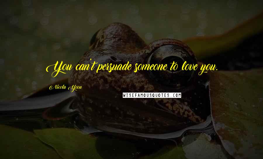 Nicola Yoon Quotes: You can't persuade someone to love you.