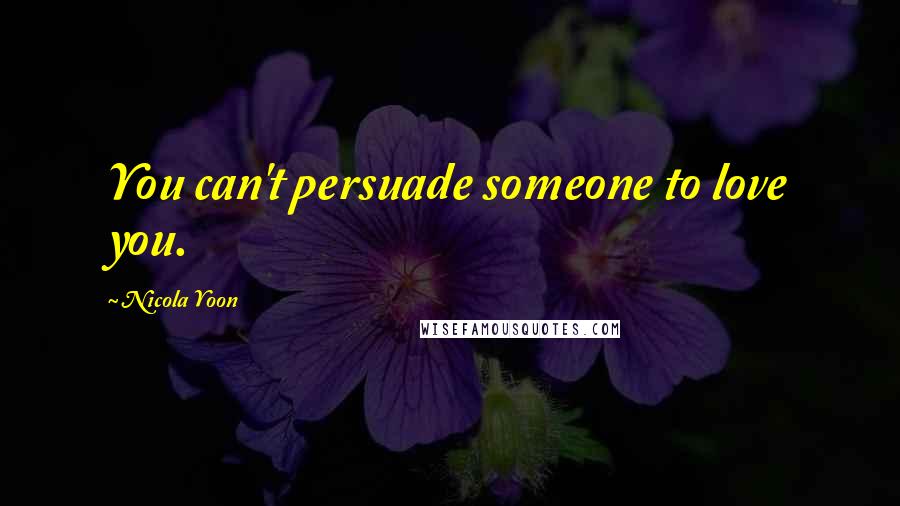 Nicola Yoon Quotes: You can't persuade someone to love you.