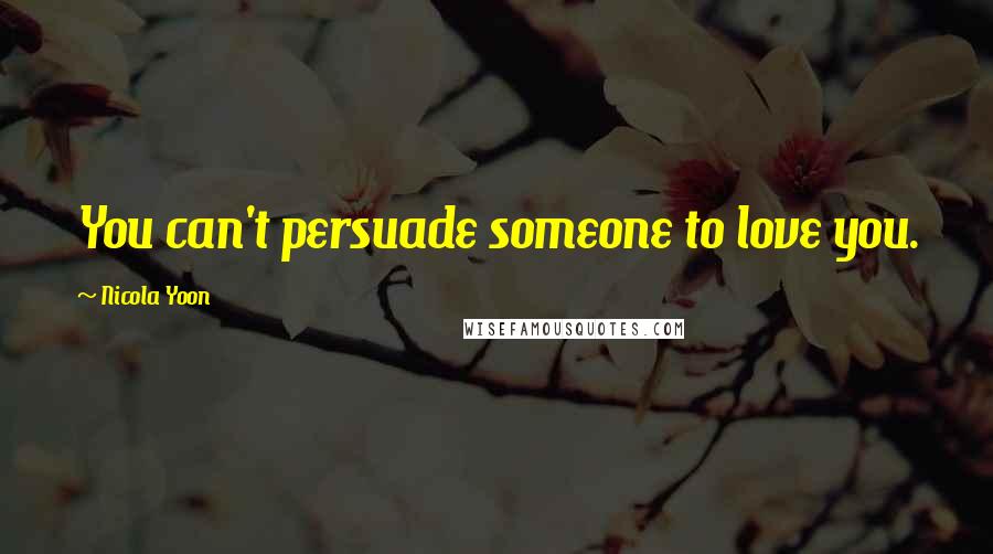 Nicola Yoon Quotes: You can't persuade someone to love you.