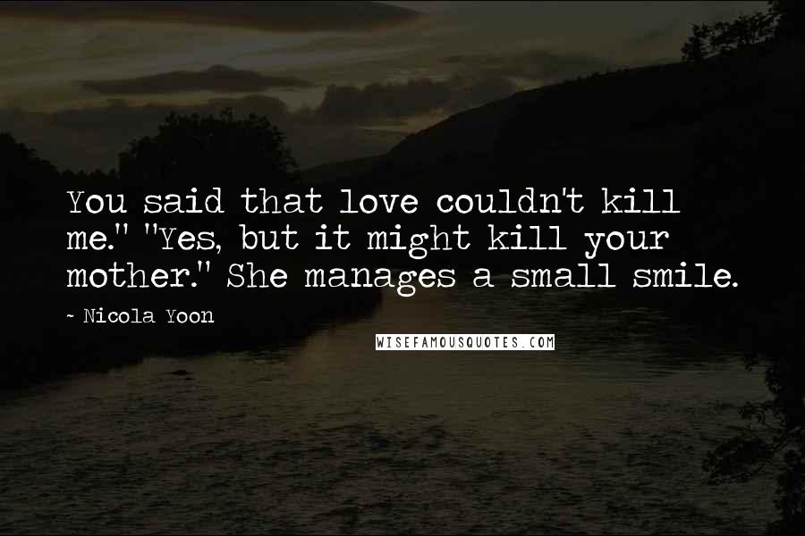 Nicola Yoon Quotes: You said that love couldn't kill me." "Yes, but it might kill your mother." She manages a small smile.