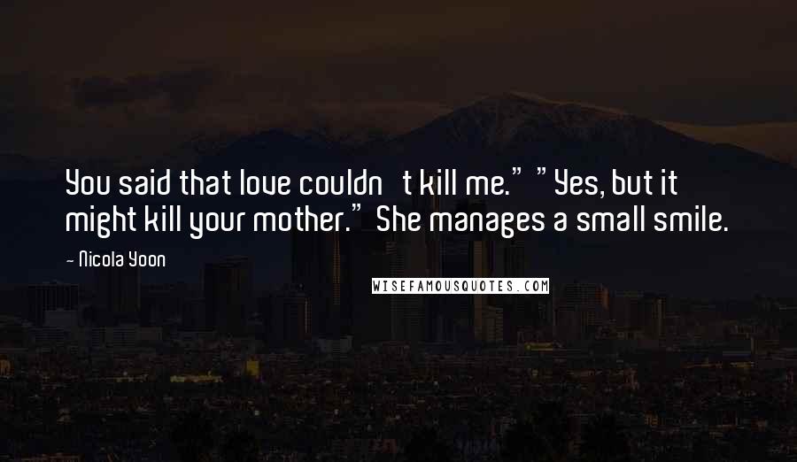 Nicola Yoon Quotes: You said that love couldn't kill me." "Yes, but it might kill your mother." She manages a small smile.