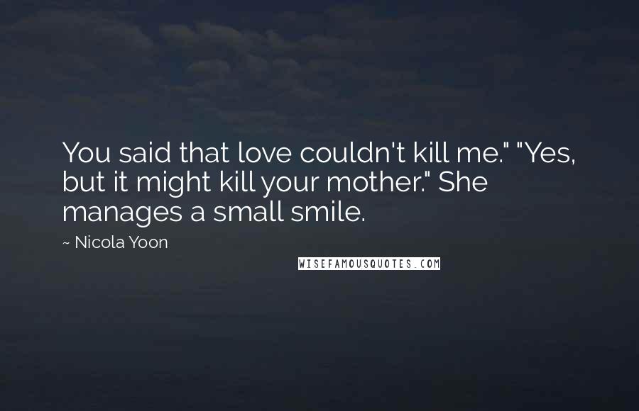 Nicola Yoon Quotes: You said that love couldn't kill me." "Yes, but it might kill your mother." She manages a small smile.