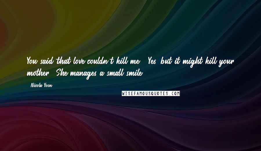 Nicola Yoon Quotes: You said that love couldn't kill me." "Yes, but it might kill your mother." She manages a small smile.