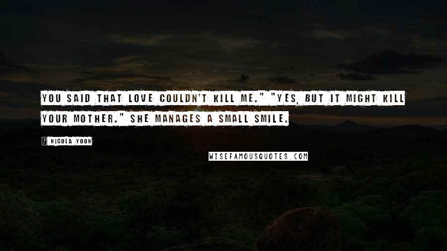 Nicola Yoon Quotes: You said that love couldn't kill me." "Yes, but it might kill your mother." She manages a small smile.