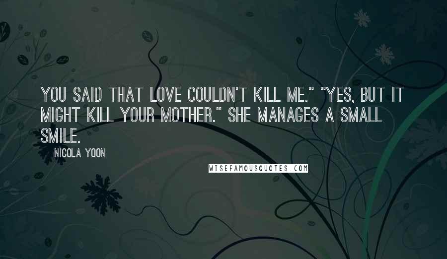 Nicola Yoon Quotes: You said that love couldn't kill me." "Yes, but it might kill your mother." She manages a small smile.