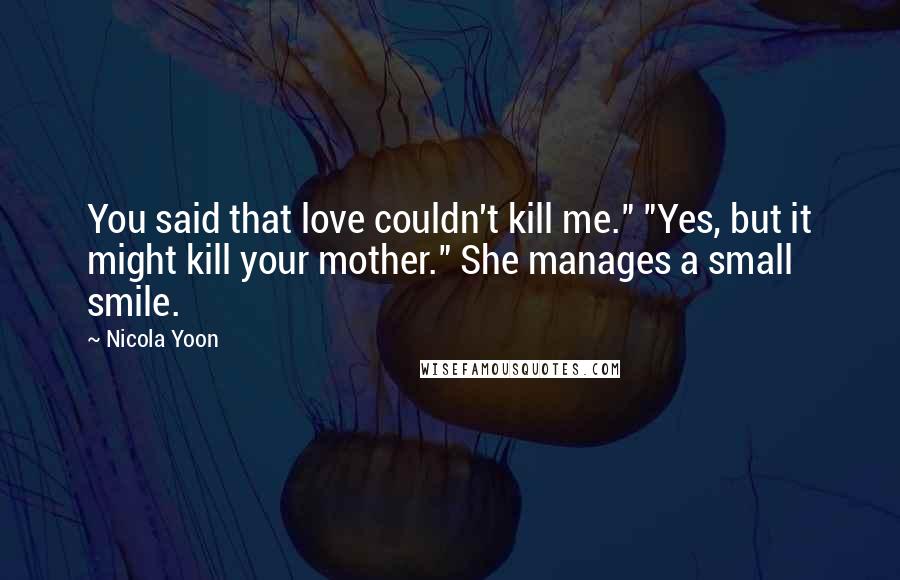 Nicola Yoon Quotes: You said that love couldn't kill me." "Yes, but it might kill your mother." She manages a small smile.