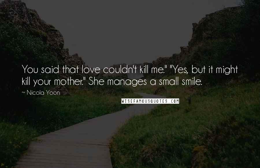 Nicola Yoon Quotes: You said that love couldn't kill me." "Yes, but it might kill your mother." She manages a small smile.