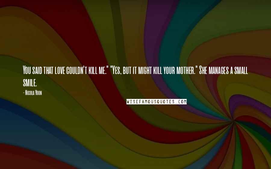 Nicola Yoon Quotes: You said that love couldn't kill me." "Yes, but it might kill your mother." She manages a small smile.