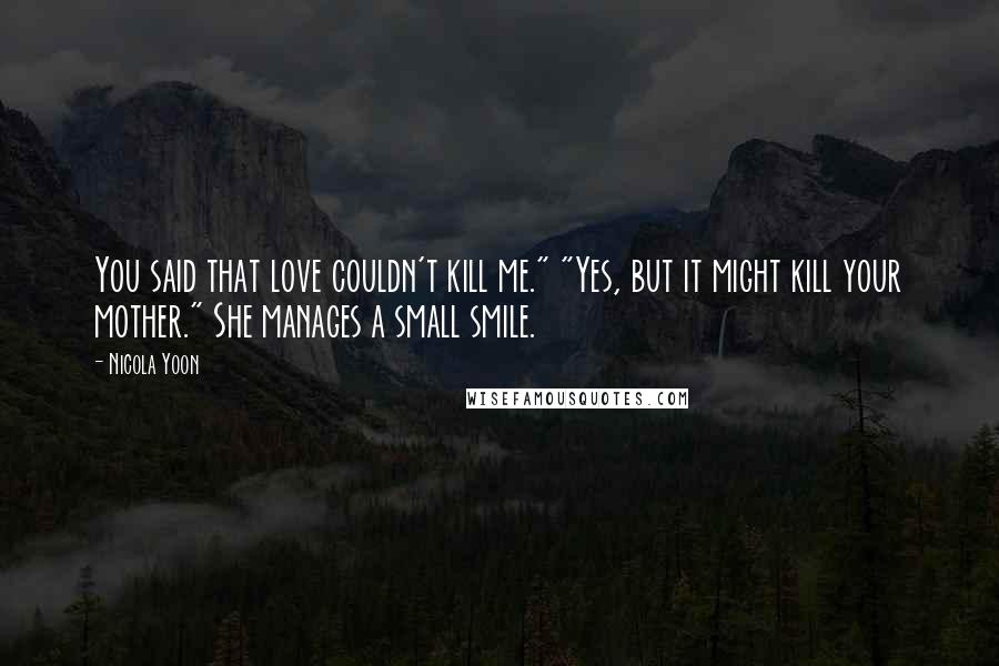 Nicola Yoon Quotes: You said that love couldn't kill me." "Yes, but it might kill your mother." She manages a small smile.