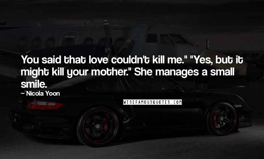 Nicola Yoon Quotes: You said that love couldn't kill me." "Yes, but it might kill your mother." She manages a small smile.