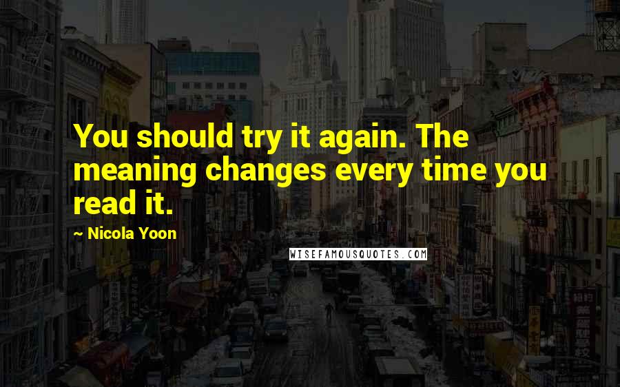 Nicola Yoon Quotes: You should try it again. The meaning changes every time you read it.