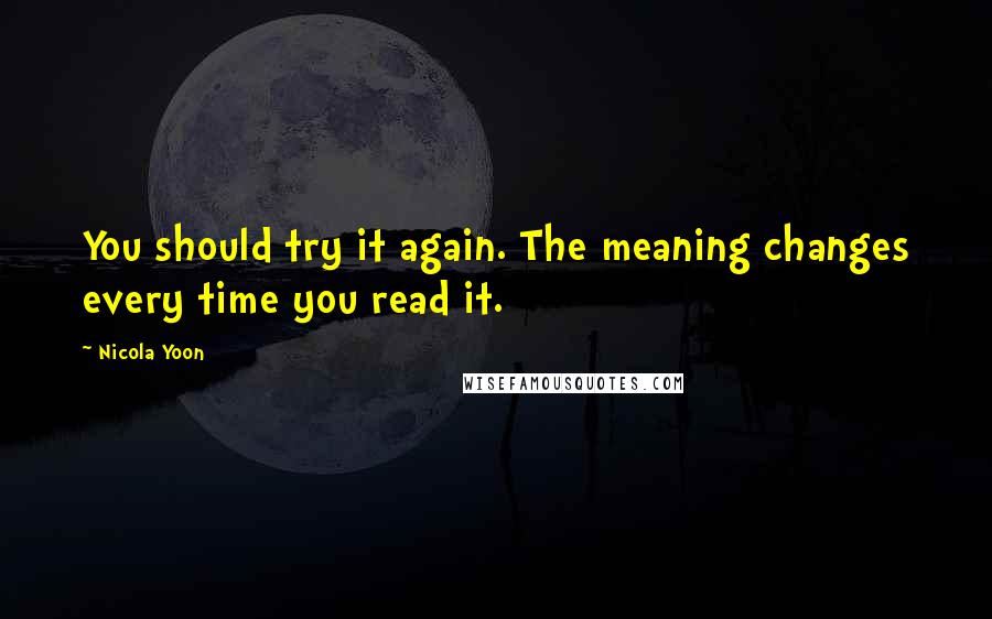 Nicola Yoon Quotes: You should try it again. The meaning changes every time you read it.