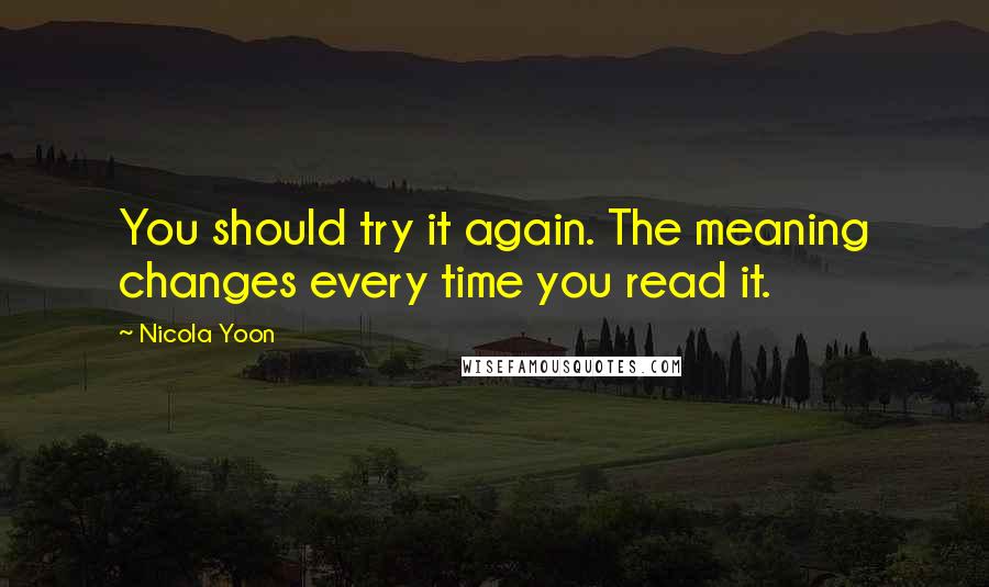 Nicola Yoon Quotes: You should try it again. The meaning changes every time you read it.