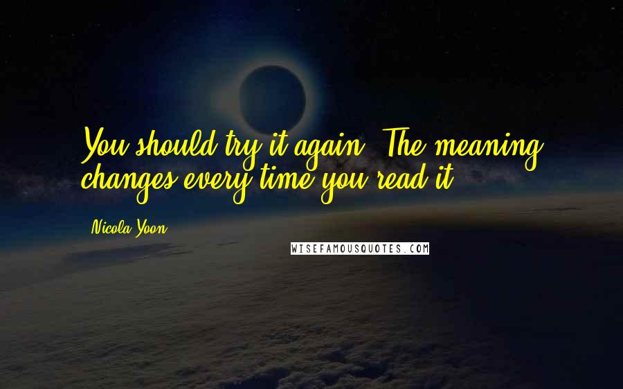 Nicola Yoon Quotes: You should try it again. The meaning changes every time you read it.