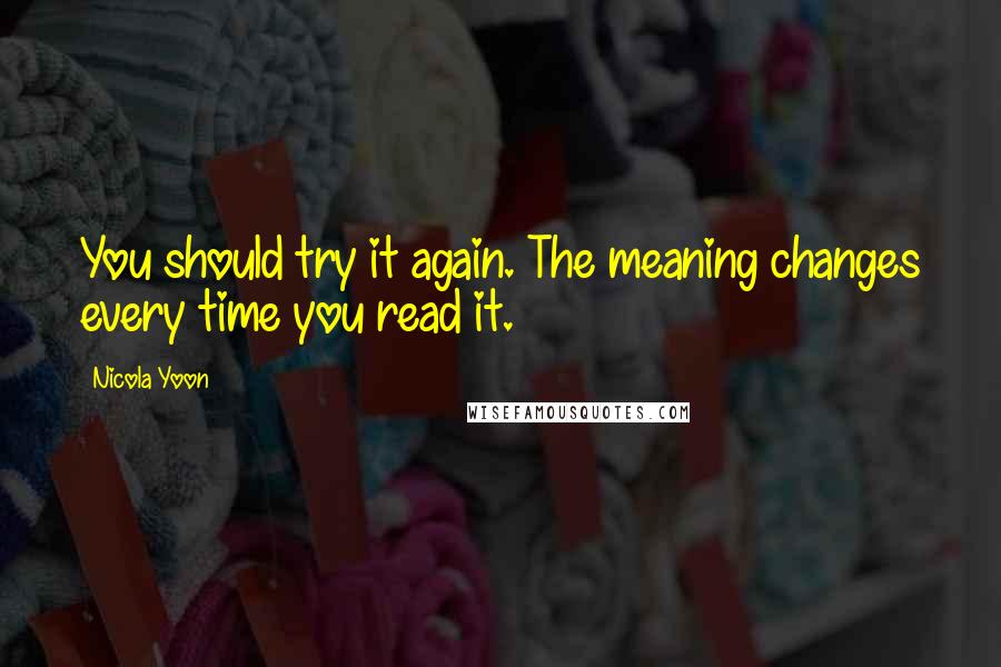 Nicola Yoon Quotes: You should try it again. The meaning changes every time you read it.