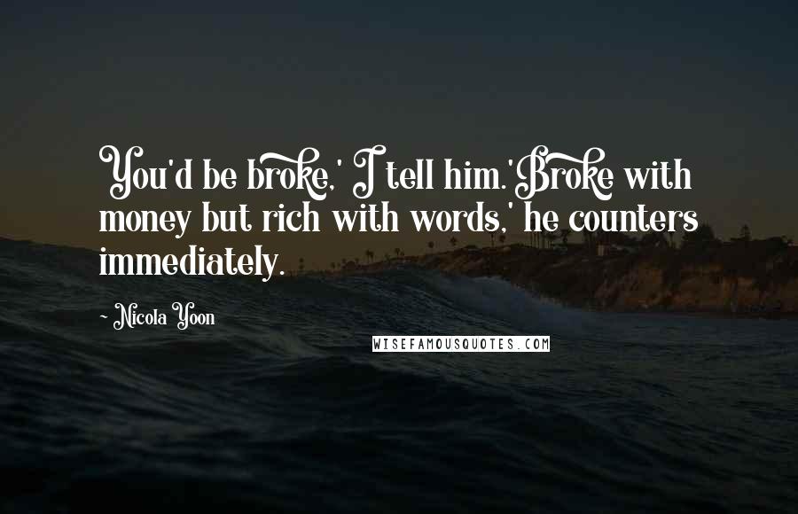 Nicola Yoon Quotes: You'd be broke,' I tell him.'Broke with money but rich with words,' he counters immediately.