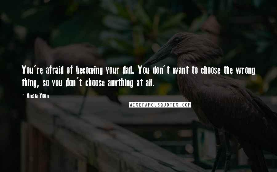 Nicola Yoon Quotes: You're afraid of becoming your dad. You don't want to choose the wrong thing, so you don't choose anything at all.