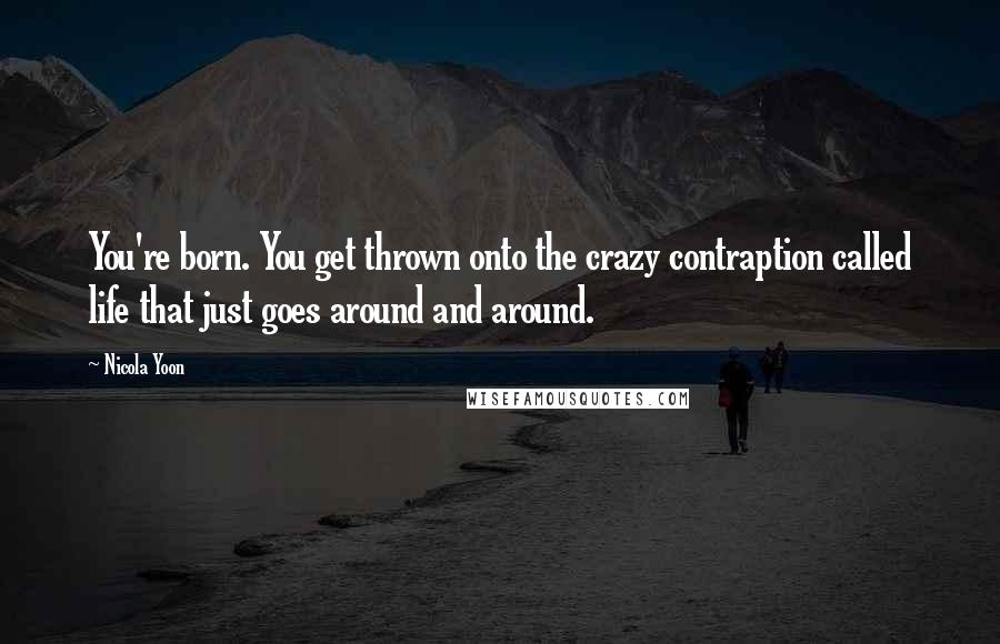 Nicola Yoon Quotes: You're born. You get thrown onto the crazy contraption called life that just goes around and around.