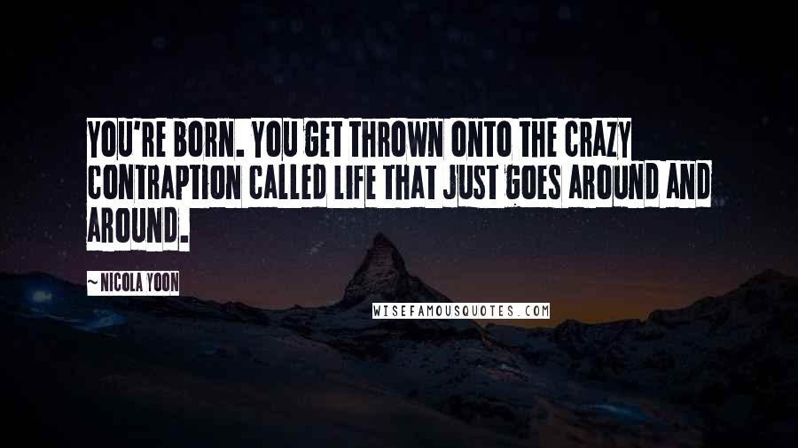 Nicola Yoon Quotes: You're born. You get thrown onto the crazy contraption called life that just goes around and around.