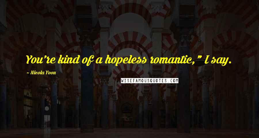 Nicola Yoon Quotes: You're kind of a hopeless romantic," I say.