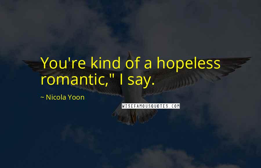 Nicola Yoon Quotes: You're kind of a hopeless romantic," I say.
