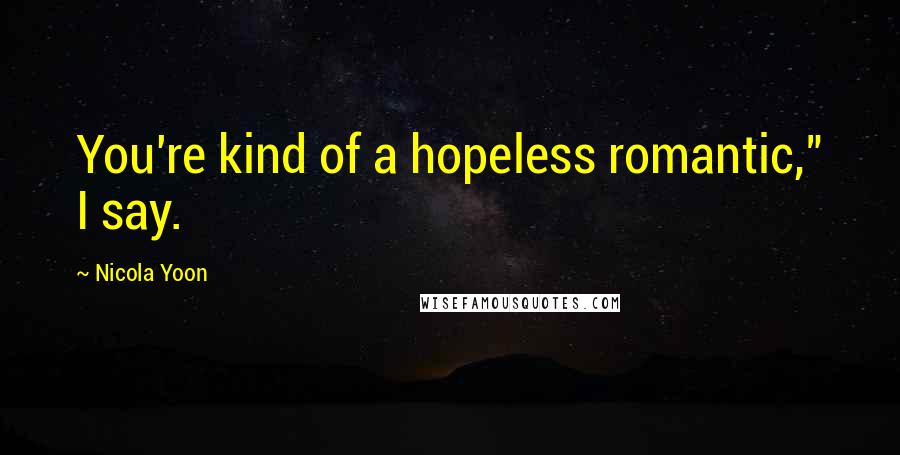 Nicola Yoon Quotes: You're kind of a hopeless romantic," I say.