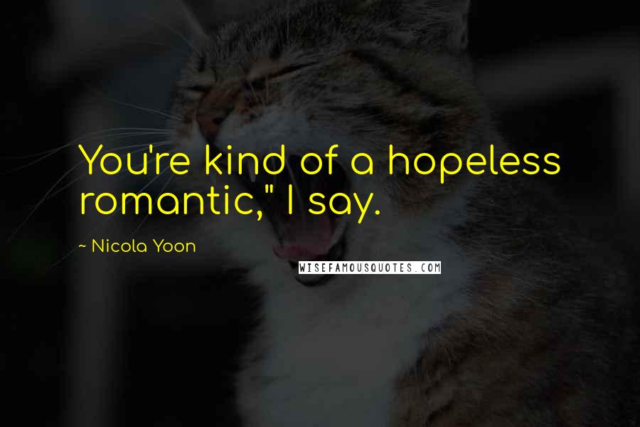 Nicola Yoon Quotes: You're kind of a hopeless romantic," I say.