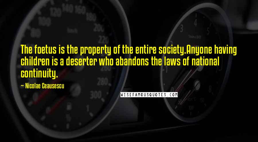 Nicolae Ceausescu Quotes: The foetus is the property of the entire society.Anyone having children is a deserter who abandons the laws of national continuity.