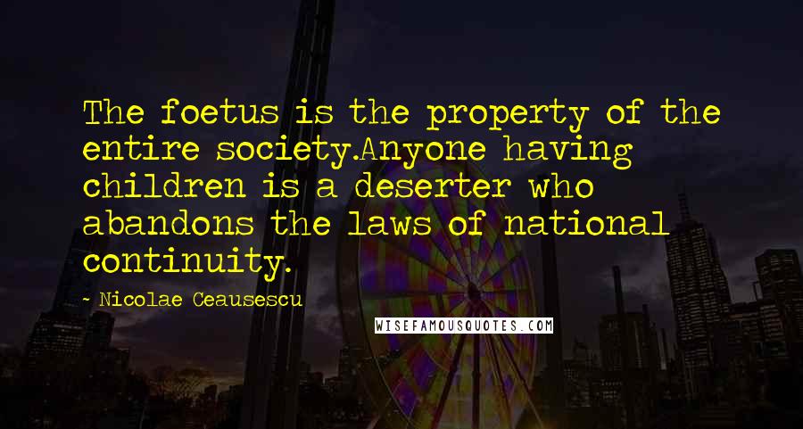 Nicolae Ceausescu Quotes: The foetus is the property of the entire society.Anyone having children is a deserter who abandons the laws of national continuity.