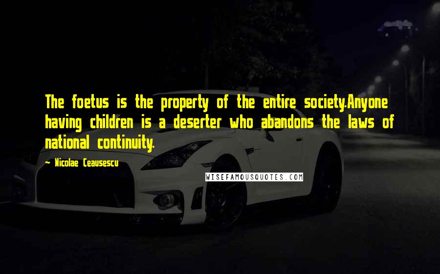 Nicolae Ceausescu Quotes: The foetus is the property of the entire society.Anyone having children is a deserter who abandons the laws of national continuity.