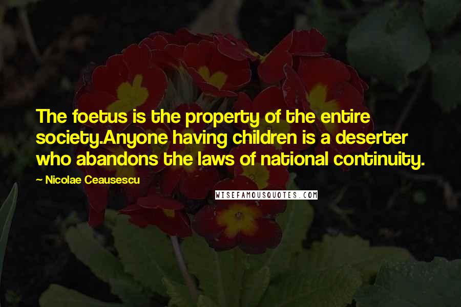 Nicolae Ceausescu Quotes: The foetus is the property of the entire society.Anyone having children is a deserter who abandons the laws of national continuity.