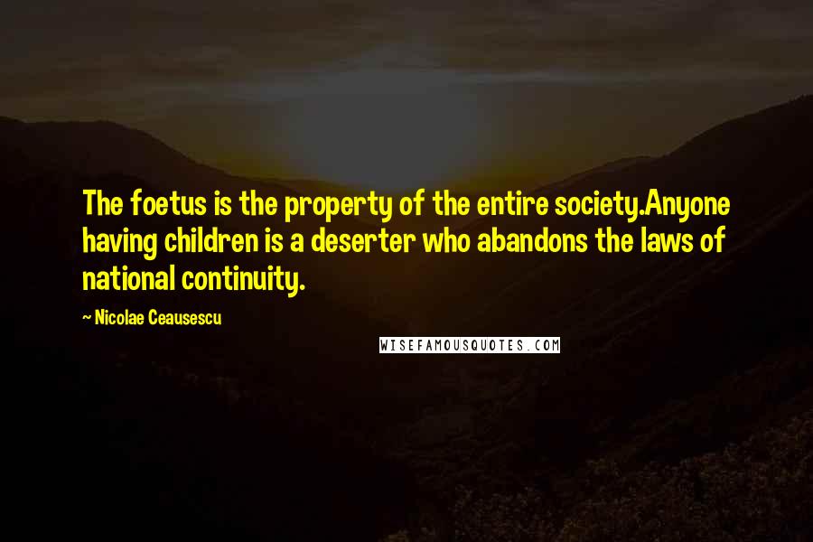 Nicolae Ceausescu Quotes: The foetus is the property of the entire society.Anyone having children is a deserter who abandons the laws of national continuity.