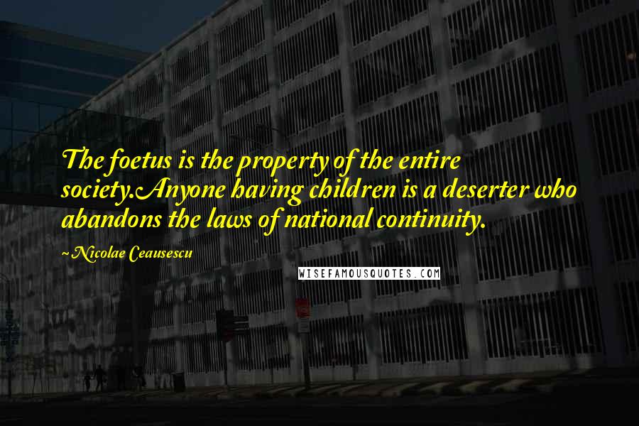 Nicolae Ceausescu Quotes: The foetus is the property of the entire society.Anyone having children is a deserter who abandons the laws of national continuity.