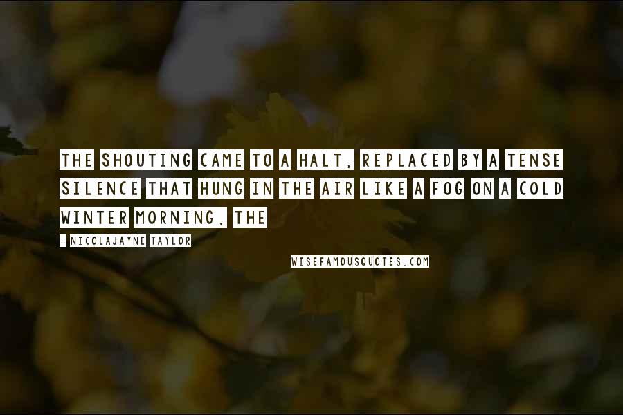 Nicolajayne Taylor Quotes: The shouting came to a halt, replaced by a tense silence that hung in the air like a fog on a cold winter morning. The