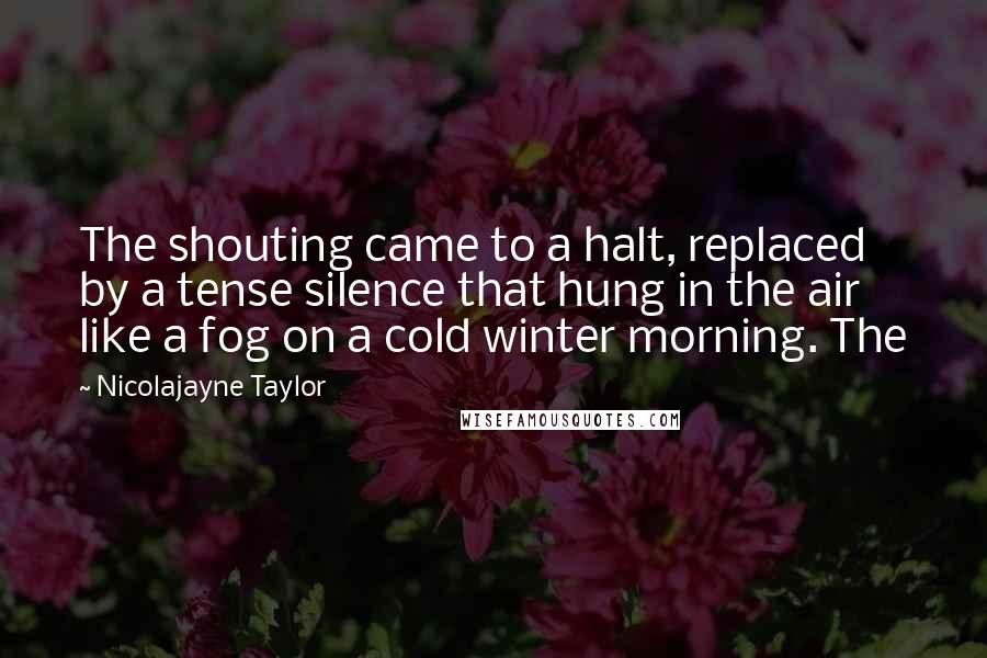 Nicolajayne Taylor Quotes: The shouting came to a halt, replaced by a tense silence that hung in the air like a fog on a cold winter morning. The