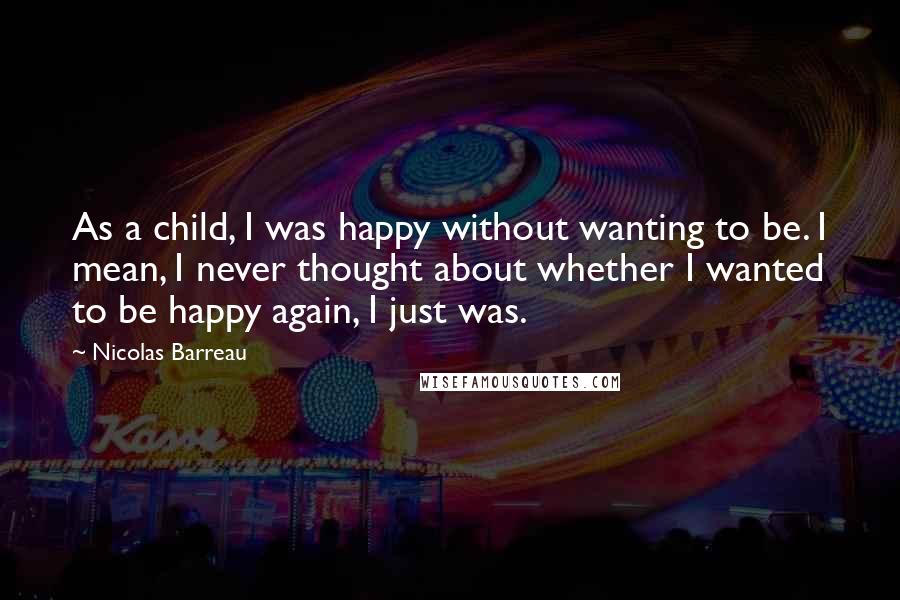 Nicolas Barreau Quotes: As a child, I was happy without wanting to be. I mean, I never thought about whether I wanted to be happy again, I just was.