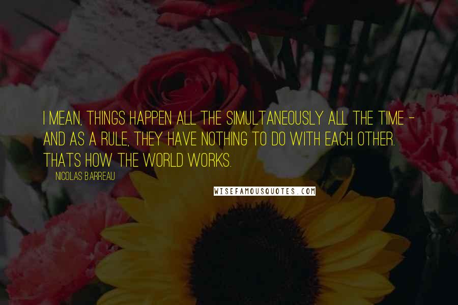Nicolas Barreau Quotes: I mean, things happen all the simultaneously all the time - and as a rule, they have nothing to do with each other. Thats how the world works.