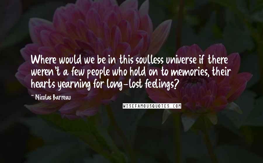 Nicolas Barreau Quotes: Where would we be in this soulless universe if there weren't a few people who hold on to memories, their hearts yearning for long-lost feelings?
