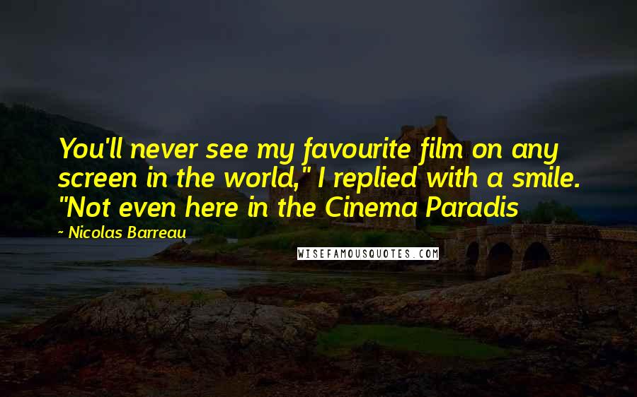 Nicolas Barreau Quotes: You'll never see my favourite film on any screen in the world," I replied with a smile. "Not even here in the Cinema Paradis