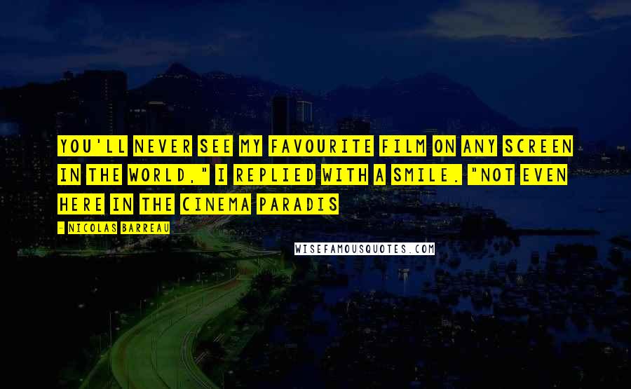 Nicolas Barreau Quotes: You'll never see my favourite film on any screen in the world," I replied with a smile. "Not even here in the Cinema Paradis