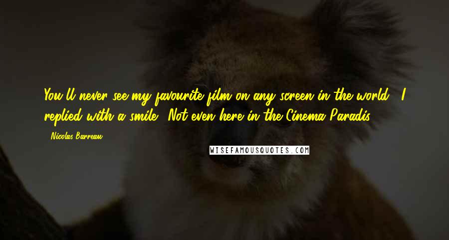 Nicolas Barreau Quotes: You'll never see my favourite film on any screen in the world," I replied with a smile. "Not even here in the Cinema Paradis