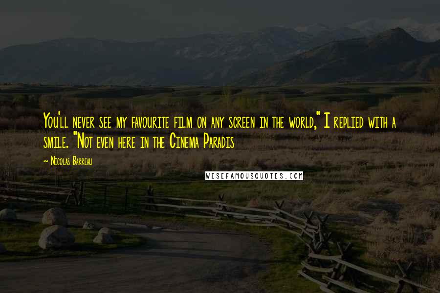 Nicolas Barreau Quotes: You'll never see my favourite film on any screen in the world," I replied with a smile. "Not even here in the Cinema Paradis