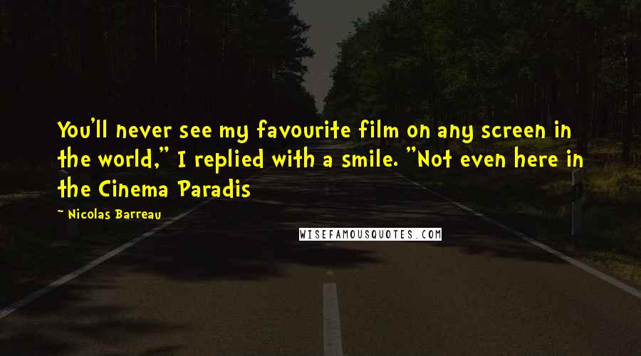 Nicolas Barreau Quotes: You'll never see my favourite film on any screen in the world," I replied with a smile. "Not even here in the Cinema Paradis