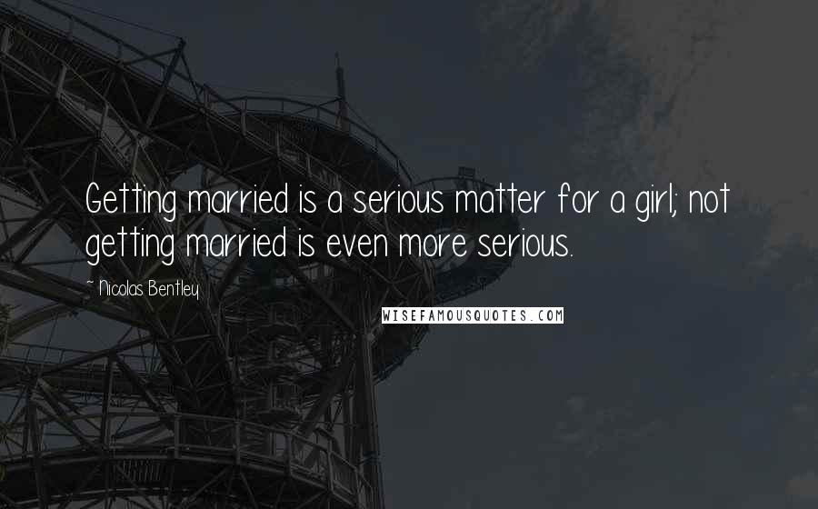 Nicolas Bentley Quotes: Getting married is a serious matter for a girl; not getting married is even more serious.