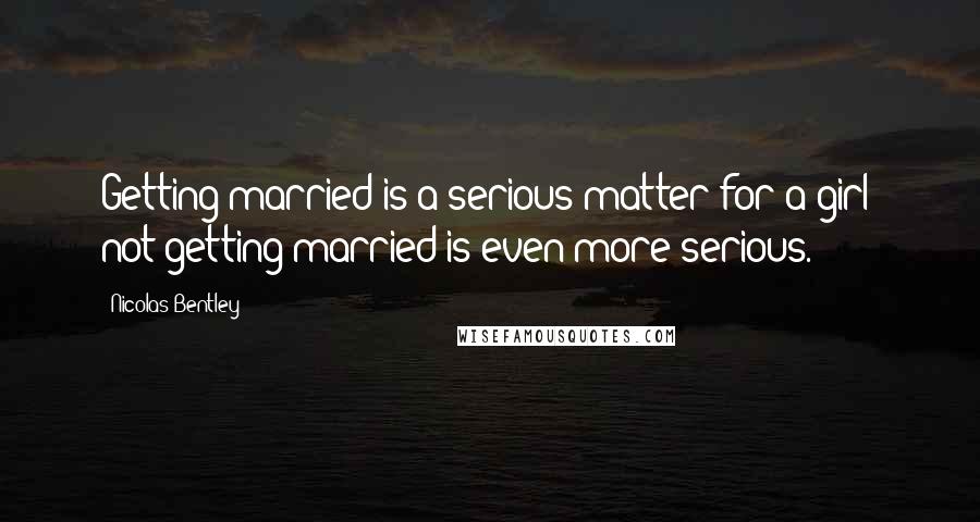 Nicolas Bentley Quotes: Getting married is a serious matter for a girl; not getting married is even more serious.